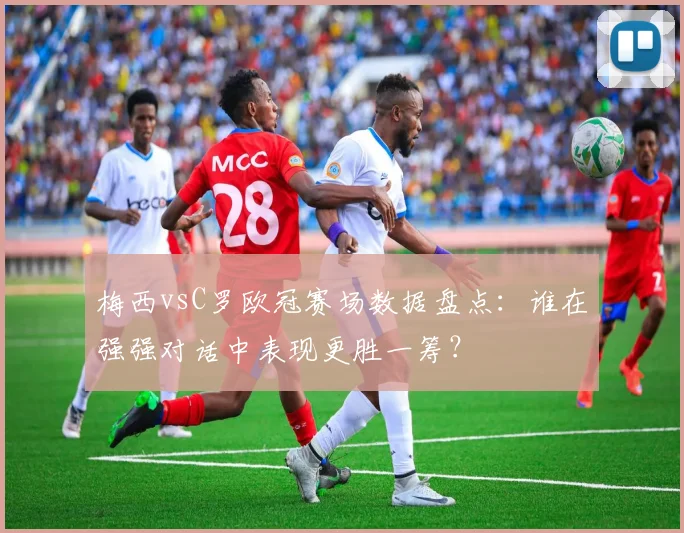 梅西vsC罗欧冠赛场数据盘点：谁在强强对话中表现更胜一筹？