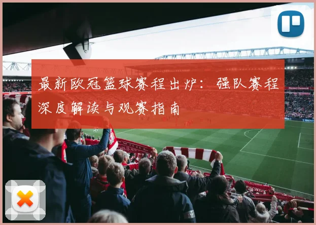 最新欧冠篮球赛程出炉：强队赛程深度解读与观赛指南