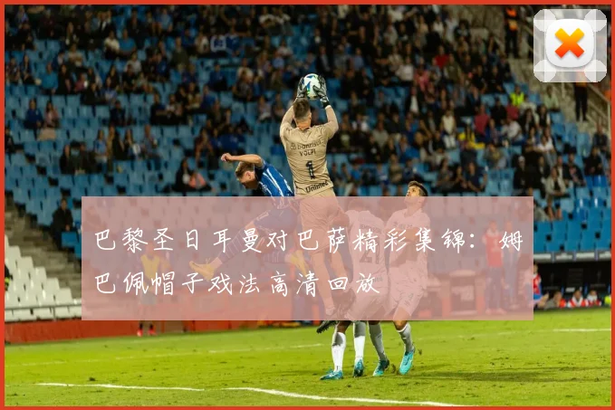 巴黎圣日耳曼对巴萨精彩集锦:姆巴佩帽子戏法高清回放