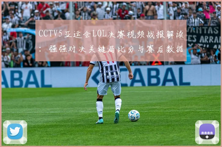 CCTV5亚运会LOL决赛视频战报解读：强强对决关键局比分与赛后数据看点