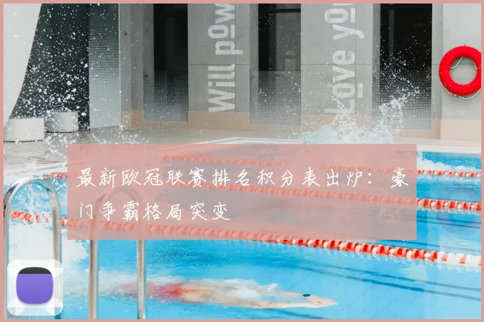 最新欧冠联赛排名积分表出炉：豪门争霸格局突变