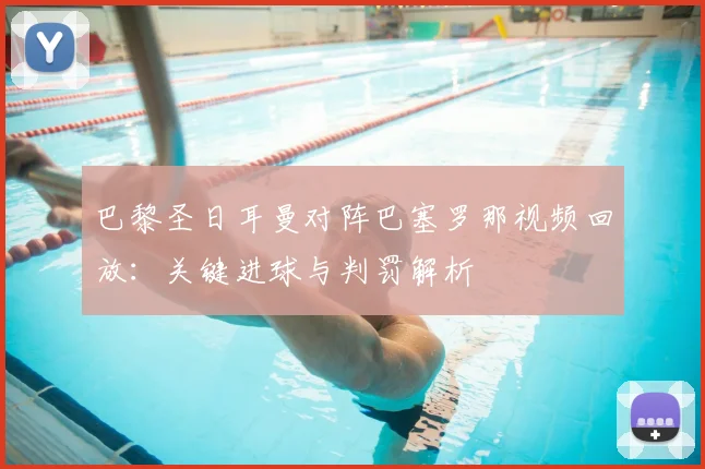 巴黎圣日耳曼对阵巴塞罗那视频回放：关键进球与判罚解析