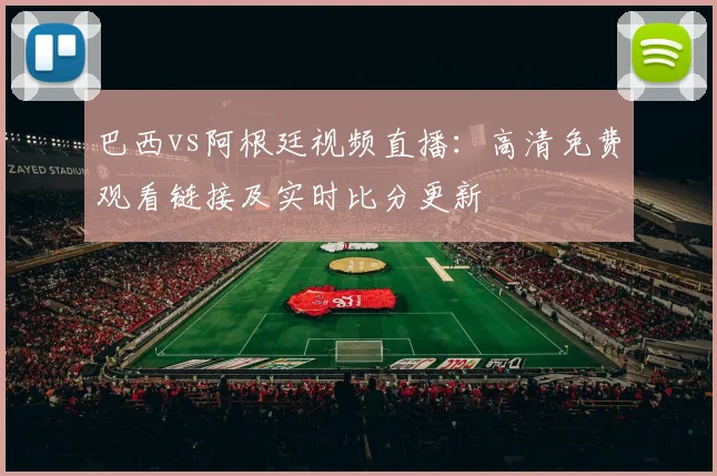 巴西vs阿根廷视频直播：高清免费观看链接及实时比分更新