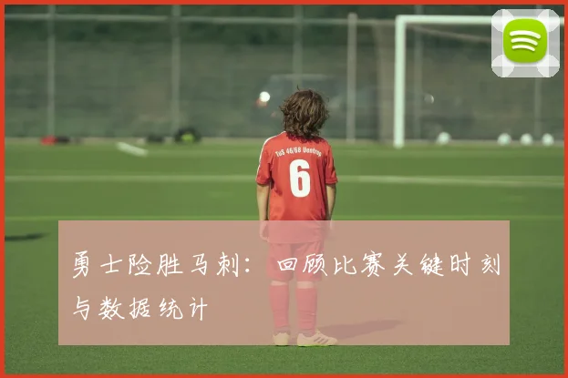 勇士险胜马刺：回顾比赛关键时刻与数据统计