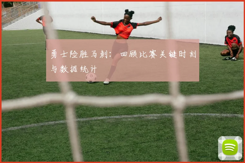 勇士险胜马刺：回顾比赛关键时刻与数据统计