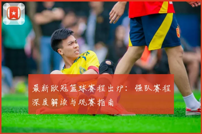 最新欧冠篮球赛程出炉:强队赛程深度解读与观赛指南