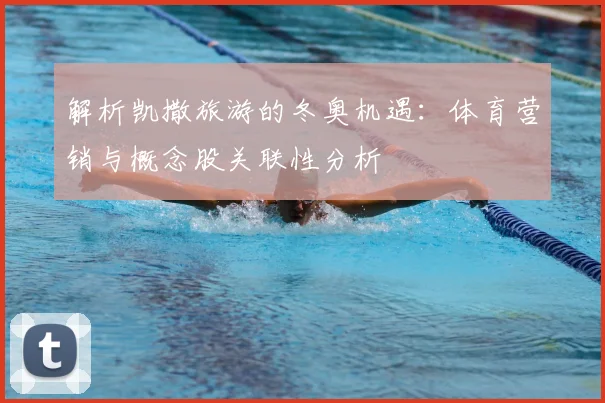 解析凯撒旅游的冬奥机遇:体育营销与概念股关联性分析