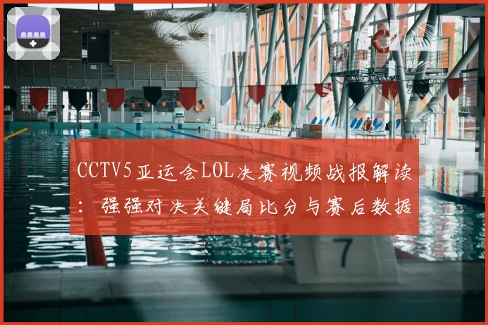 CCTV5亚运会LOL决赛视频战报解读：强强对决关键局比分与赛后数据看点