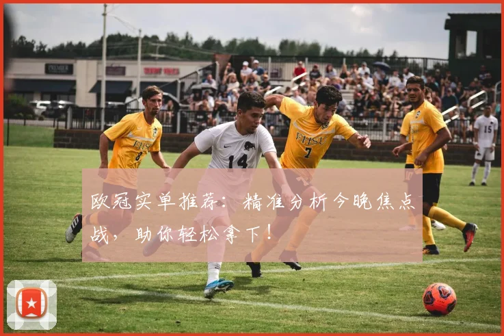 欧冠实单推荐:精准分析今晚焦点战,助你轻松拿下!
