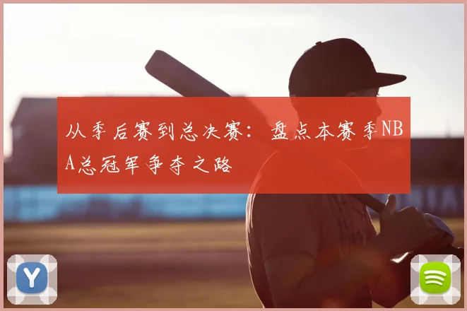 从季后赛到总决赛：盘点本赛季NBA总冠军争夺之路