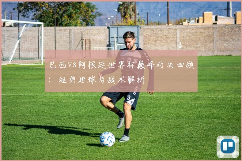 巴西vs阿根廷世界杯巅峰对决回顾：经典进球与战术解析