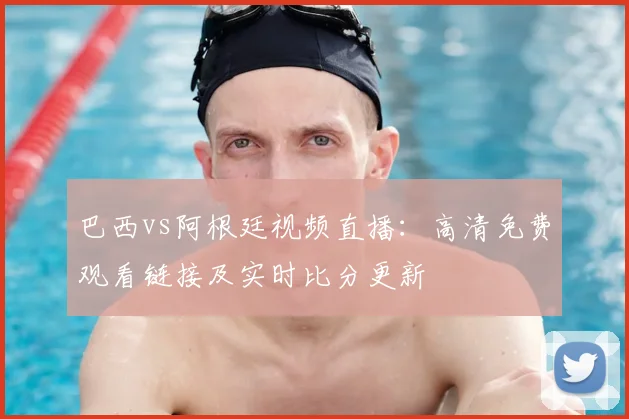 巴西vs阿根廷视频直播：高清免费观看链接及实时比分更新