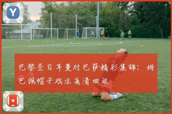 巴黎圣日耳曼对巴萨精彩集锦:姆巴佩帽子戏法高清回放