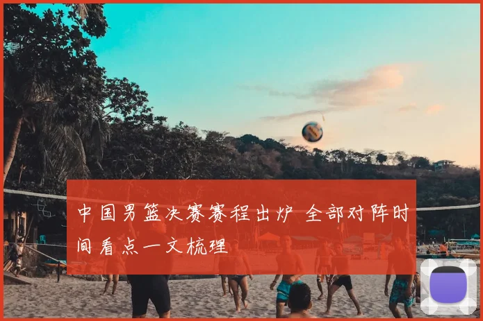 中国男篮决赛赛程出炉 全部对阵时间看点一文梳理