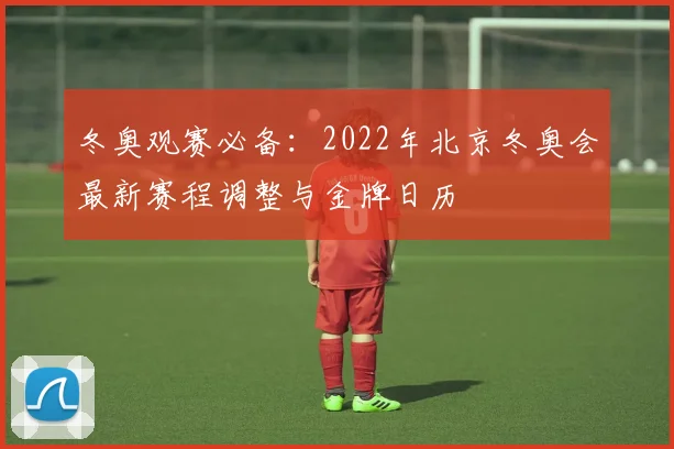 冬奥观赛必备:2022年北京冬奥会最新赛程调整与金牌日历
