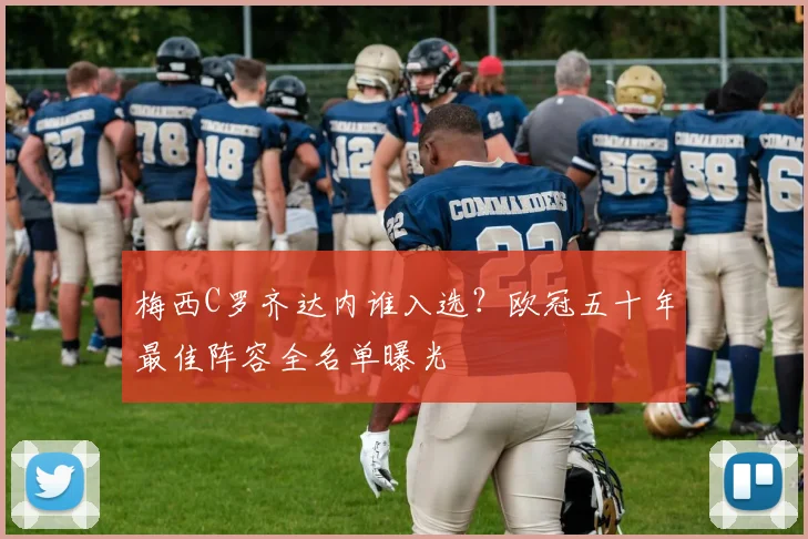 梅西C罗齐达内谁入选？欧冠五十年最佳阵容全名单曝光