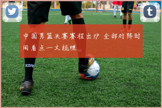 中国男篮决赛赛程出炉 全部对阵时间看点一文梳理